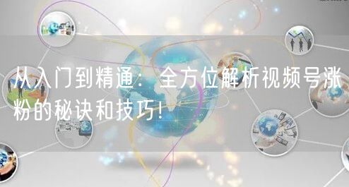从入门到精通：全方位解析视频号涨粉的秘诀和技巧！
