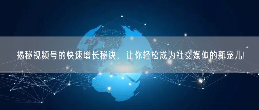 揭秘视频号的快速增长秘诀，让你轻松成为社交媒体的新宠儿!