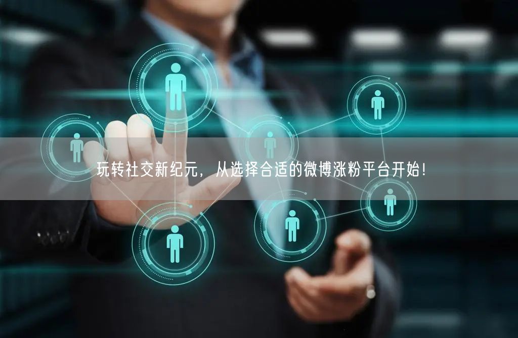 玩转社交新纪元，从选择合适的微博涨粉平台开始！