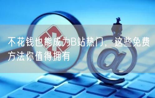 不花钱也能成为B站热门，这些免费方法你值得拥有