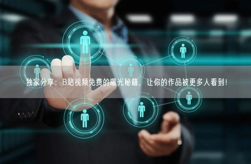 独家分享：B站视频免费的曝光秘籍，让你的作品被更多人看到！