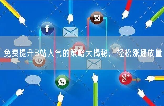 免费提升B站人气的策略大揭秘，轻松涨播放量