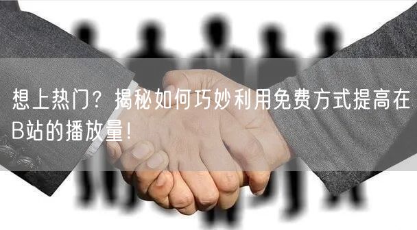 想上热门？揭秘如何巧妙利用免费方式提高在B站的播放量！