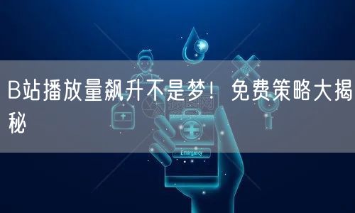 B站播放量飙升不是梦！免费策略大揭秘
