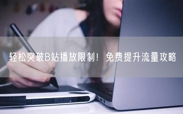 轻松突破B站播放限制！免费提升流量攻略