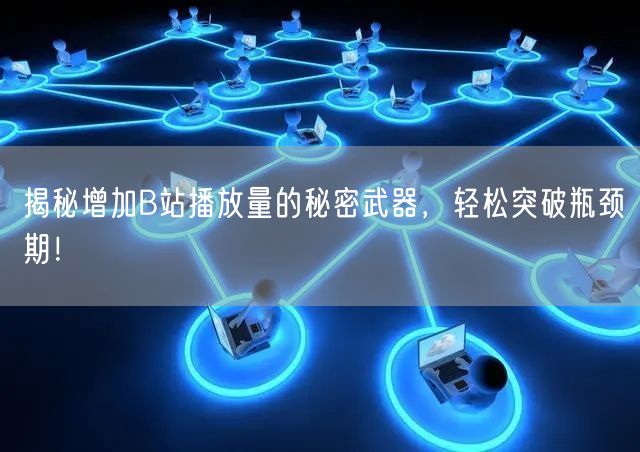 揭秘增加B站播放量的秘密武器，轻松突破瓶颈期！