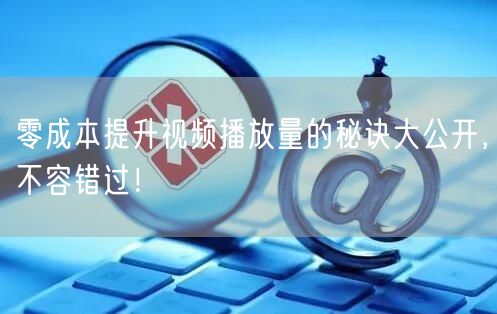 零成本提升视频播放量的秘诀大公开，不容错过！