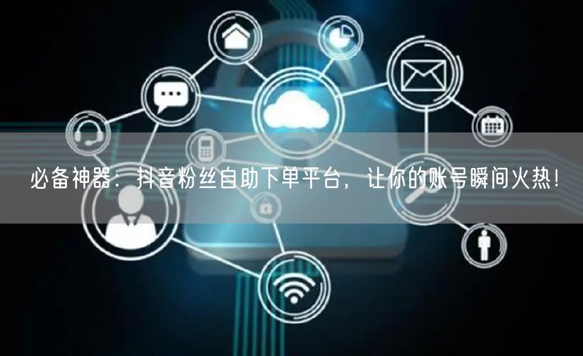 必备神器：抖音粉丝自助下单平台，让你的账号瞬间火热！