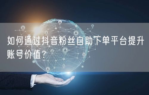 如何通过抖音粉丝自助下单平台提升账号价值？