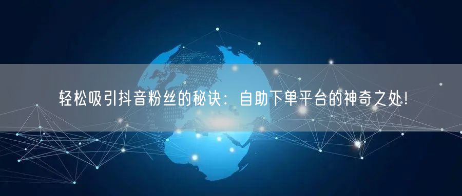 轻松吸引抖音粉丝的秘诀：自助下单平台的神奇之处！