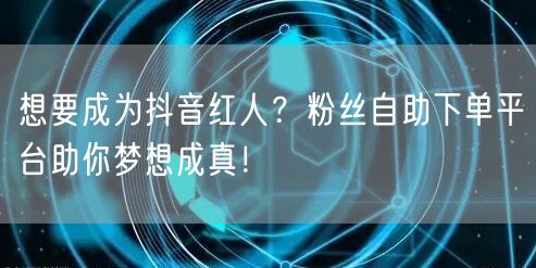 想要成为抖音红人？粉丝自助下单平台助你梦想成真！