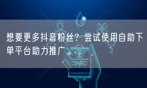 想要更多抖音粉丝？尝试使用自助下单平台助力推广。