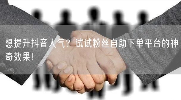 想提升抖音人气？试试粉丝自助下单平台的神奇效果！