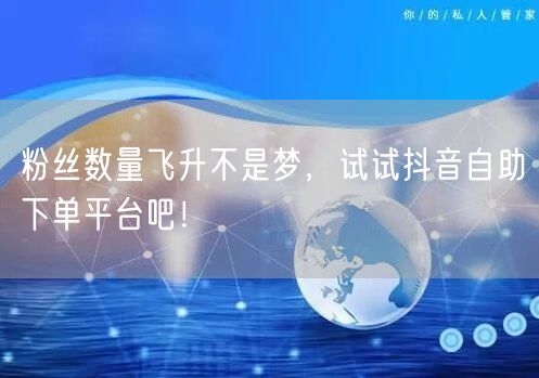 粉丝数量飞升不是梦，试试抖音自助下单平台吧！