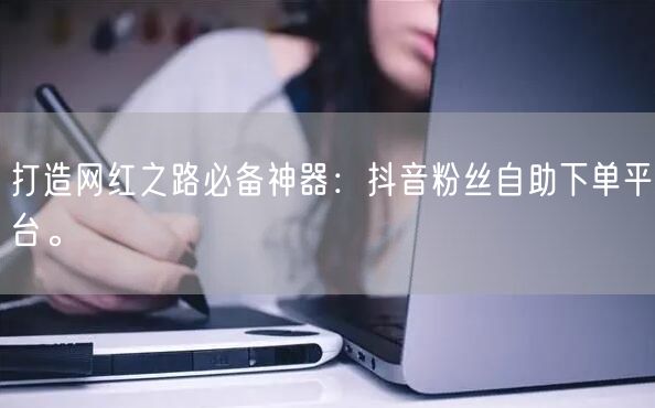 打造网红之路必备神器：抖音粉丝自助下单平台。