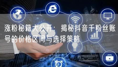 涨粉秘籍大公开：揭秘抖音千粉丝账号的价格区间与选择策略