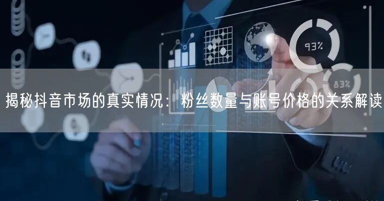 揭秘抖音市场的真实情况：粉丝数量与账号价格的关系解读