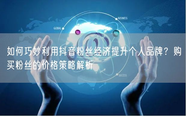 如何巧妙利用抖音粉丝经济提升个人品牌？购买粉丝的价格策略解析