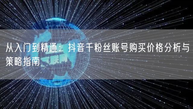 从入门到精通：抖音千粉丝账号购买价格分析与策略指南