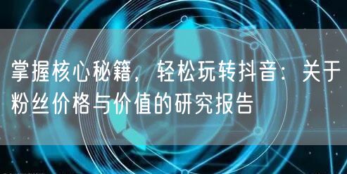 掌握核心秘籍，轻松玩转抖音：关于粉丝价格与价值的研究报告