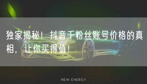 独家揭秘！抖音千粉丝账号价格的真相，让你买得值！