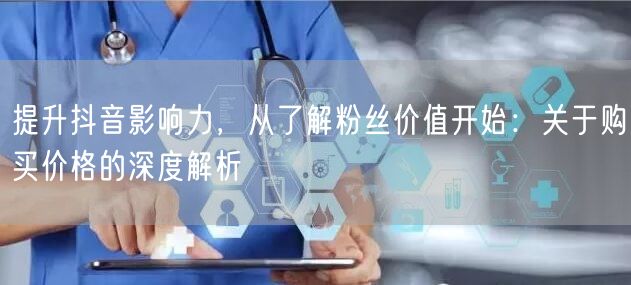 提升抖音影响力，从了解粉丝价值开始：关于购买价格的深度解析