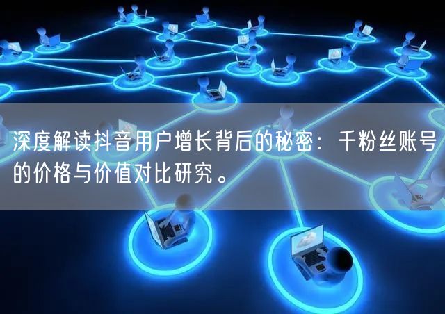 深度解读抖音用户增长背后的秘密：千粉丝账号的价格与价值对比研究。
