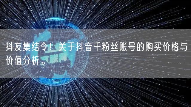 抖友集结令！关于抖音千粉丝账号的购买价格与价值分析。