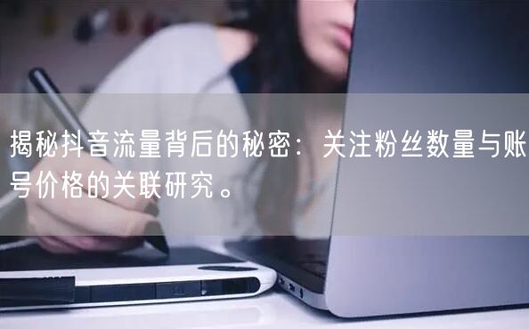 揭秘抖音流量背后的秘密：关注粉丝数量与账号价格的关联研究。
