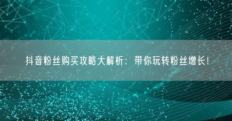 抖音粉丝购买攻略大解析：带你玩转粉丝增长！