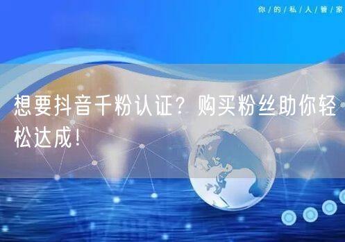 想要抖音千粉认证？购买粉丝助你轻松达成！