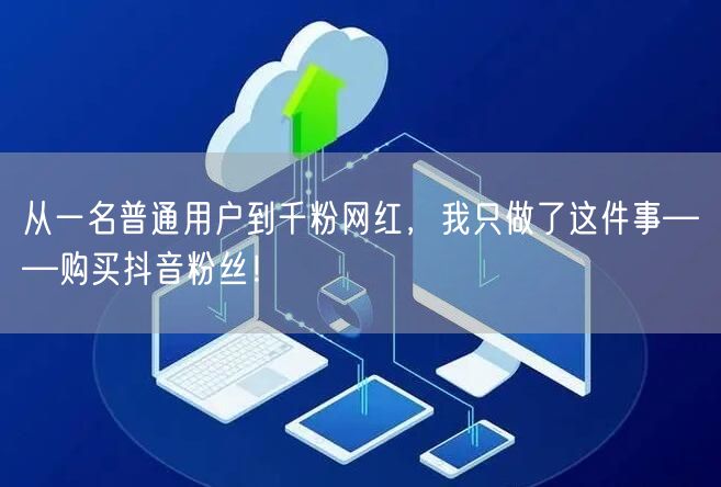 从一名普通用户到千粉网红，我只做了这件事——购买抖音粉丝！