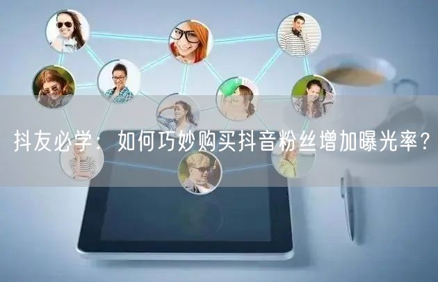 抖友必学：如何巧妙购买抖音粉丝增加曝光率？