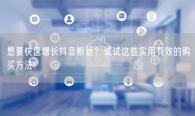 想要快速增长抖音粉丝？试试这些实用有效的购买方法！