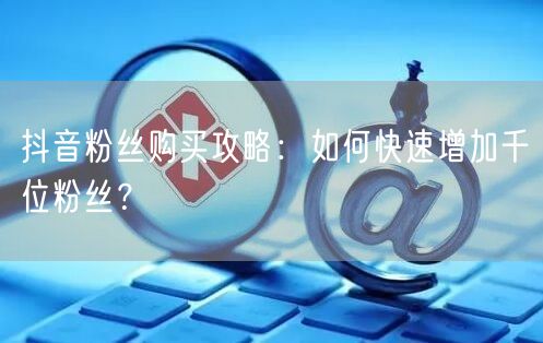 抖音粉丝购买攻略：如何快速增加千位粉丝？