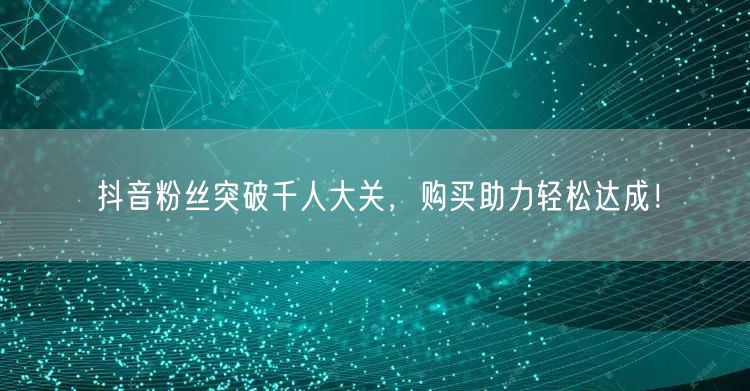 抖音粉丝突破千人大关，购买助力轻松达成！