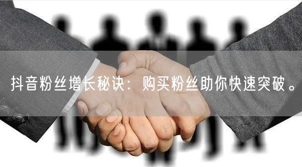 抖音粉丝增长秘诀：购买粉丝助你快速突破。