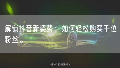 解锁抖音新姿势：如何轻松购买千位粉丝。