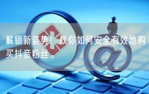 解锁新姿势！教你如何安全有效地购买抖音粉丝。