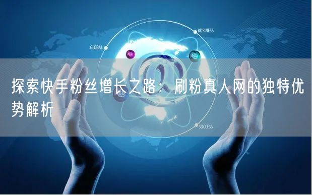 探索快手粉丝增长之路：刷粉真人网的独特优势解析