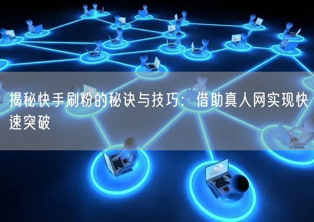 揭秘快手刷粉的秘诀与技巧：借助真人网实现快速突破