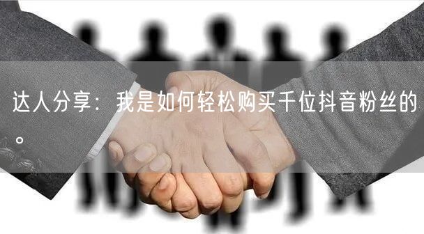 达人分享：我是如何轻松购买千位抖音粉丝的。