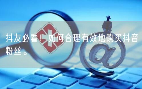 抖友必看！如何合理有效地购买抖音粉丝。