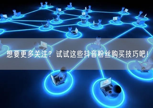 想要更多关注？试试这些抖音粉丝购买技巧吧！