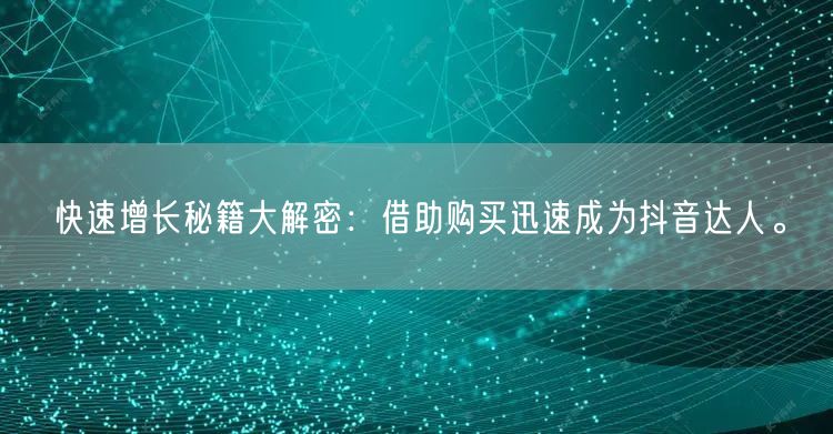 快速增长秘籍大解密：借助购买迅速成为抖音达人。
