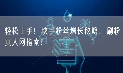 轻松上手！快手粉丝增长秘籍：刷粉真人网指南！