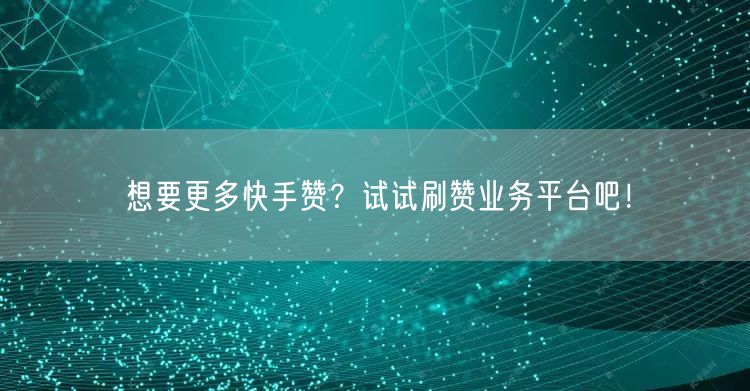 想要更多快手赞？试试刷赞业务平台吧！