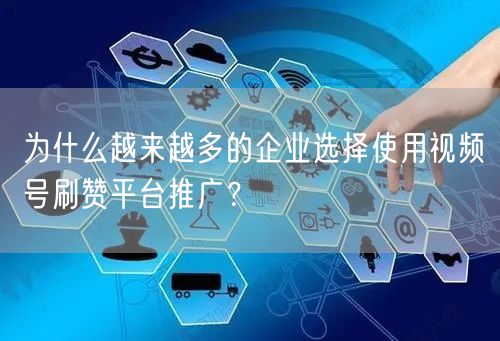 为什么越来越多的企业选择使用视频号刷赞平台推广？