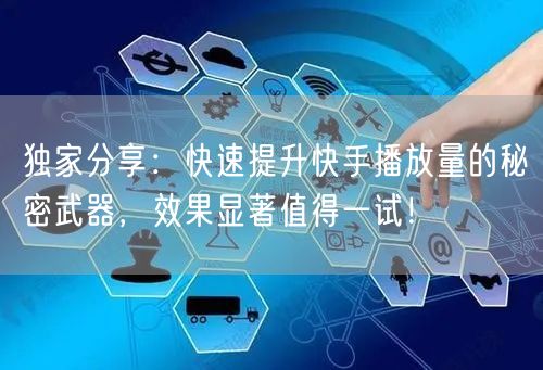 独家分享：快速提升快手播放量的秘密武器，效果显著值得一试！