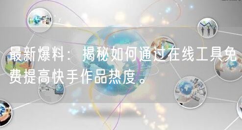 最新爆料：揭秘如何通过在线工具免费提高快手作品热度。